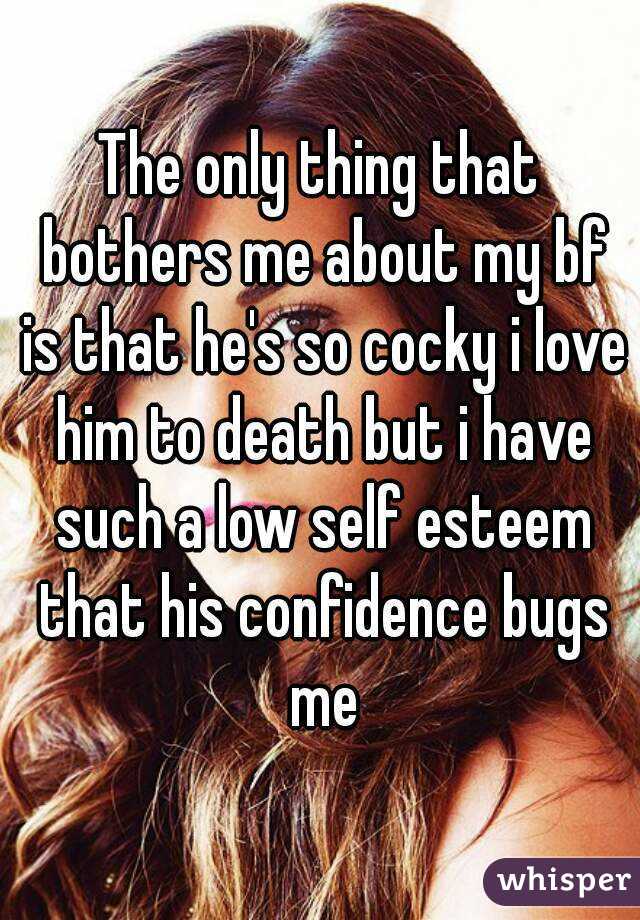 The only thing that bothers me about my bf is that he's so cocky i love him to death but i have such a low self esteem that his confidence bugs me