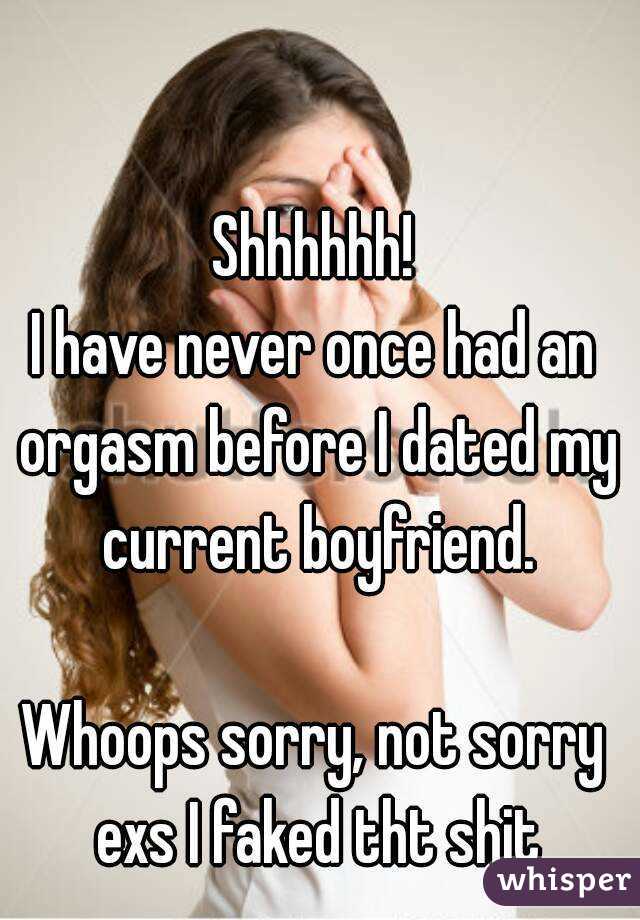 Shhhhhh!
I have never once had an orgasm before I dated my current boyfriend.

Whoops sorry, not sorry exs I faked tht shit