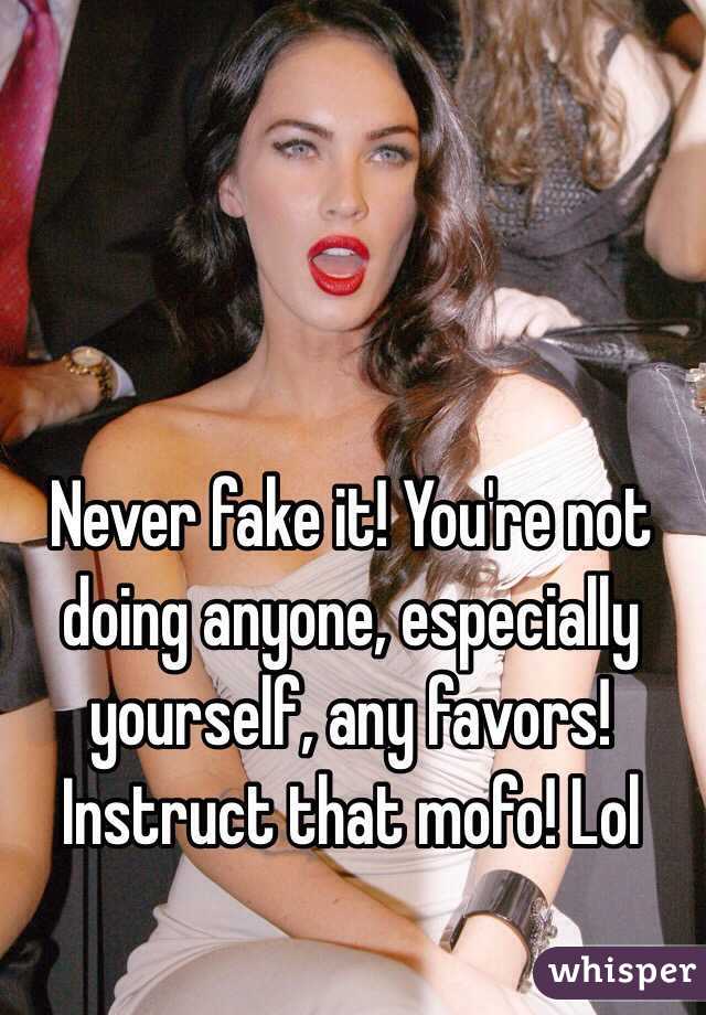 Never fake it! You're not doing anyone, especially yourself, any favors! Instruct that mofo! Lol