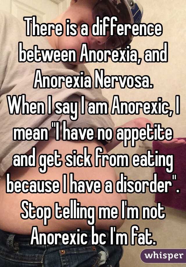 There is a difference between Anorexia, and Anorexia Nervosa.
When I say I am Anorexic, I mean "I have no appetite and get sick from eating because I have a disorder". Stop telling me I'm not Anorexic bc I'm fat.