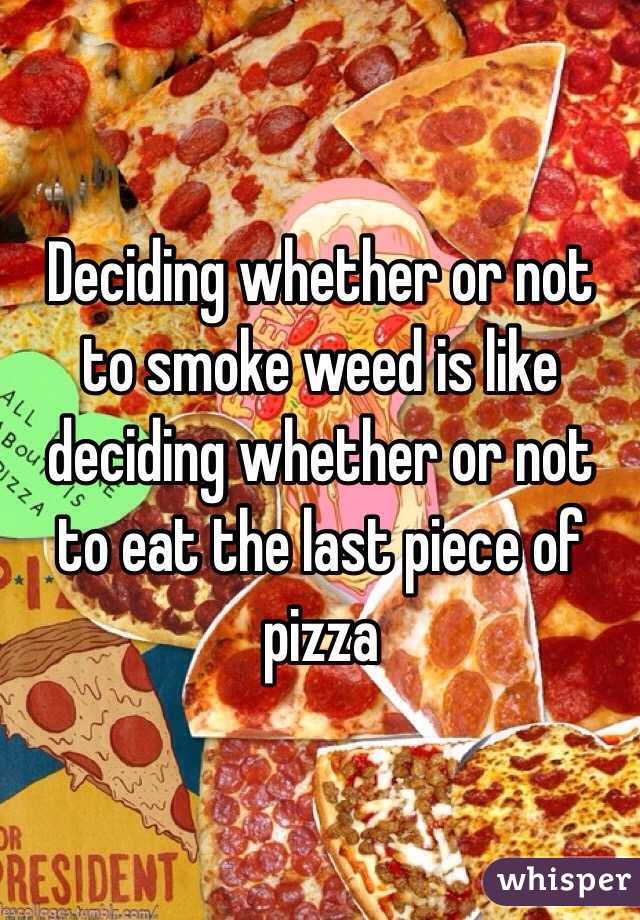 Deciding whether or not to smoke weed is like deciding whether or not to eat the last piece of pizza  