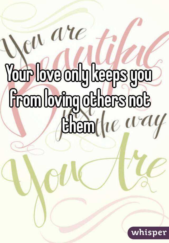 Your love only keeps you from loving others not them 