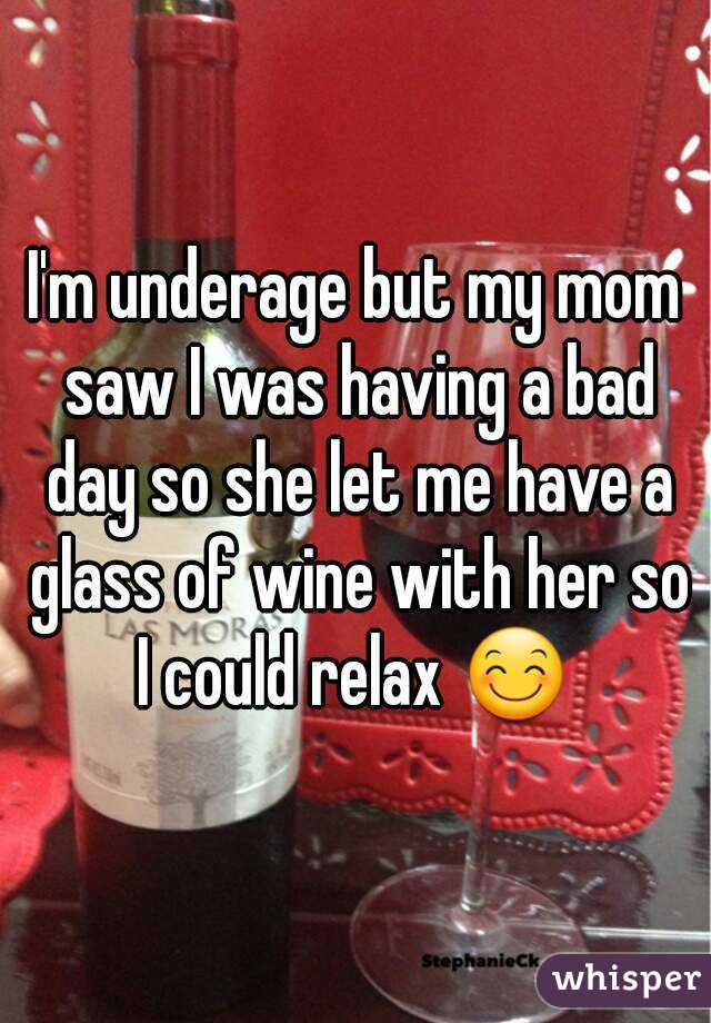 I'm underage but my mom saw I was having a bad day so she let me have a glass of wine with her so I could relax 😊 