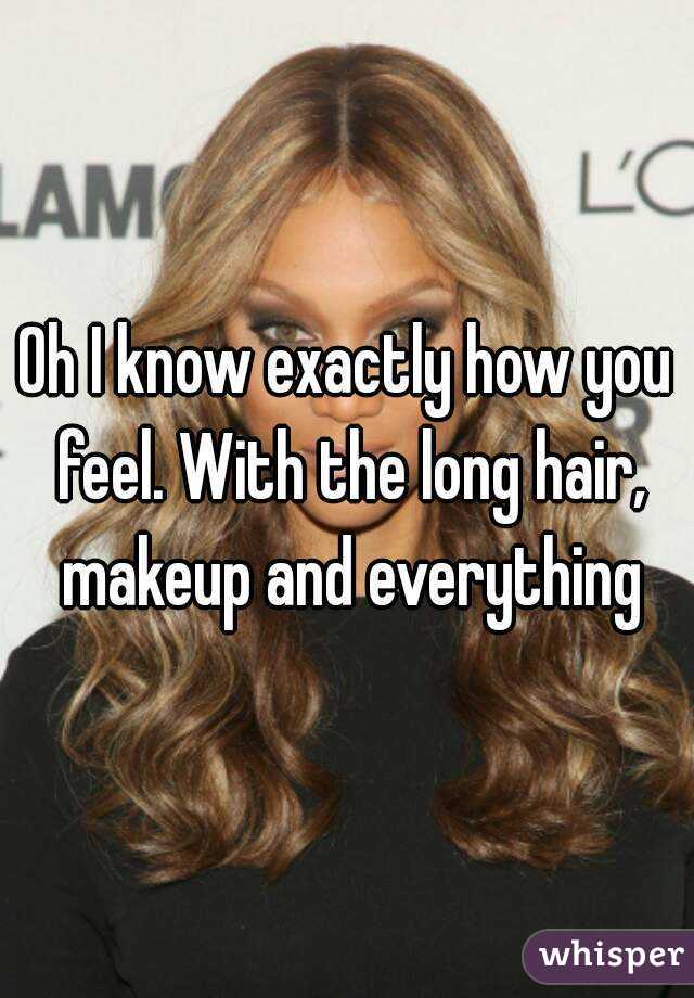 Oh I know exactly how you feel. With the long hair, makeup and everything