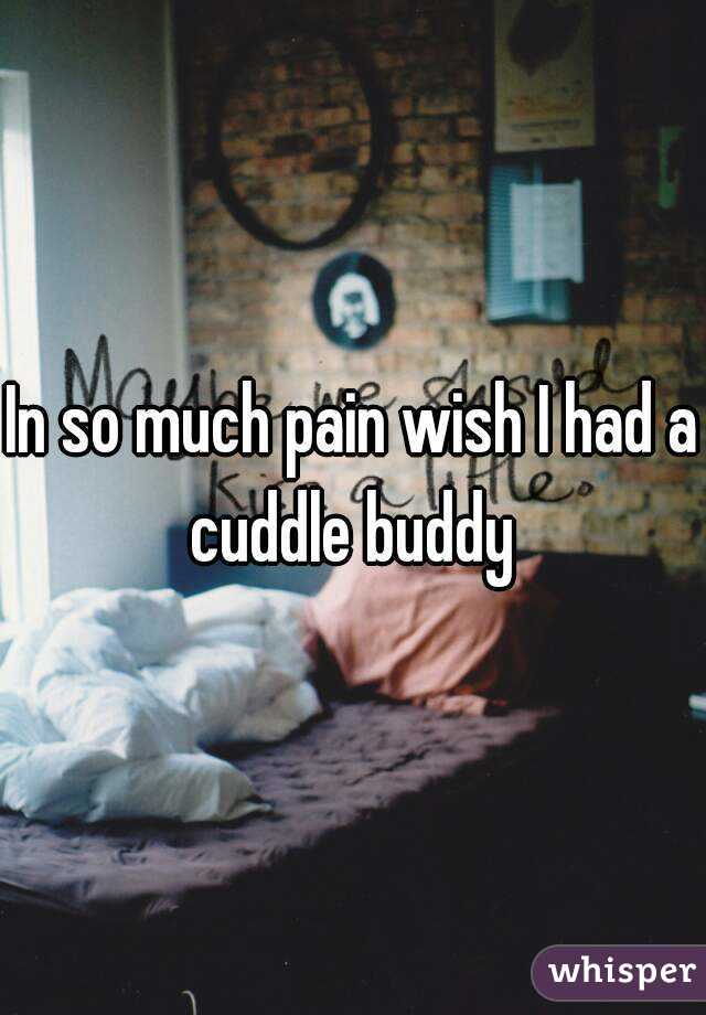 In so much pain wish I had a cuddle buddy 