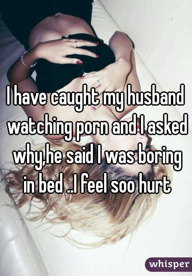 I have caught my husband watching porn and I asked why,he said I was boring in bed ..I feel soo hurt