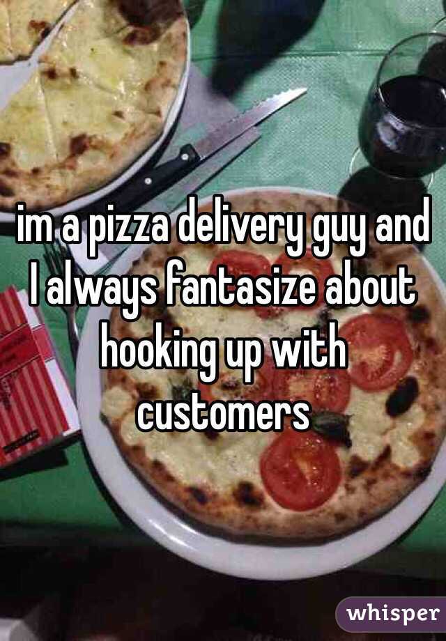im a pizza delivery guy and I always fantasize about hooking up with customers