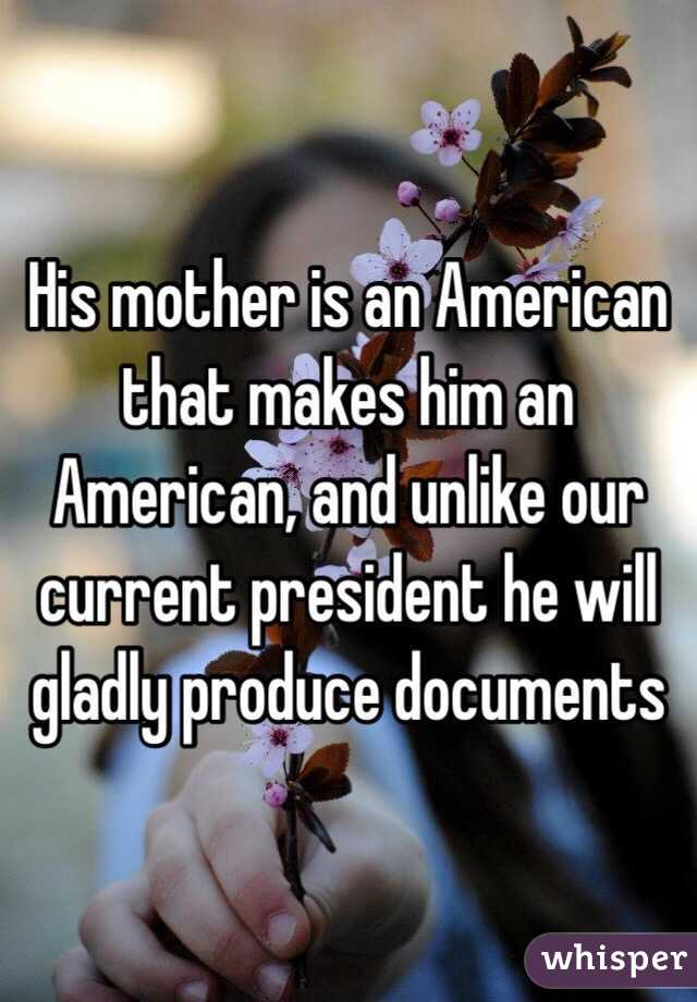 His mother is an American that makes him an American, and unlike our current president he will gladly produce documents 