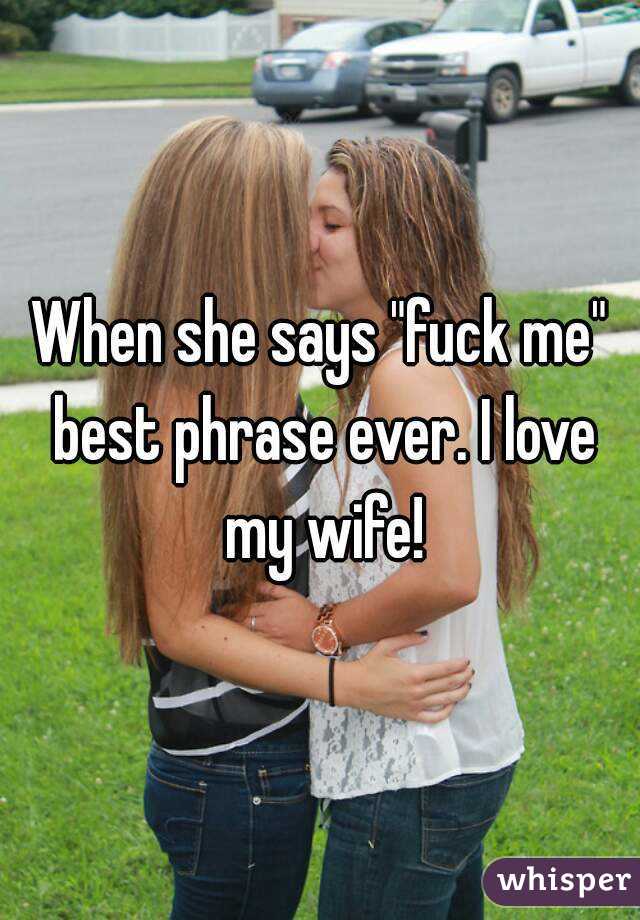 When she says "fuck me" best phrase ever. I love my wife!