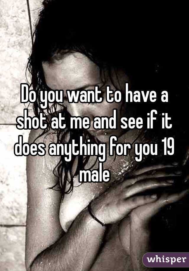 Do you want to have a shot at me and see if it does anything for you 19 male