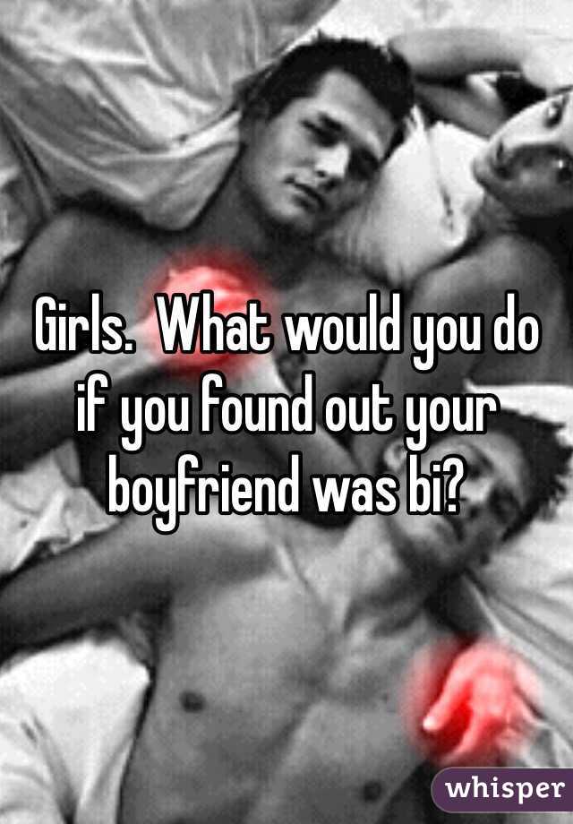 Girls.  What would you do if you found out your 
boyfriend was bi?