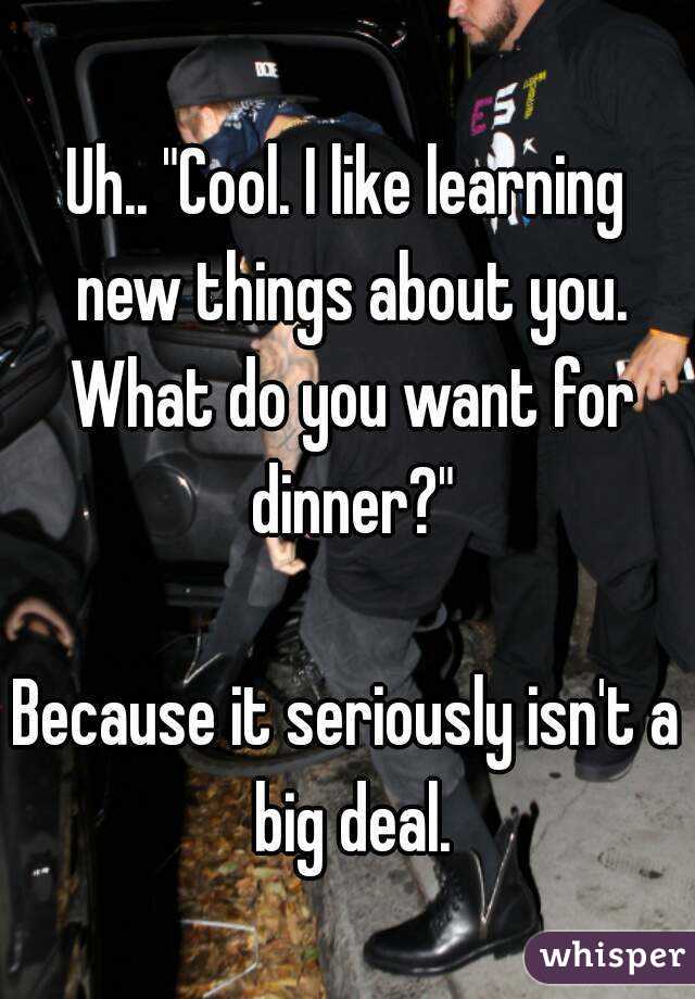 Uh.. "Cool. I like learning new things about you. What do you want for dinner?"

Because it seriously isn't a big deal.