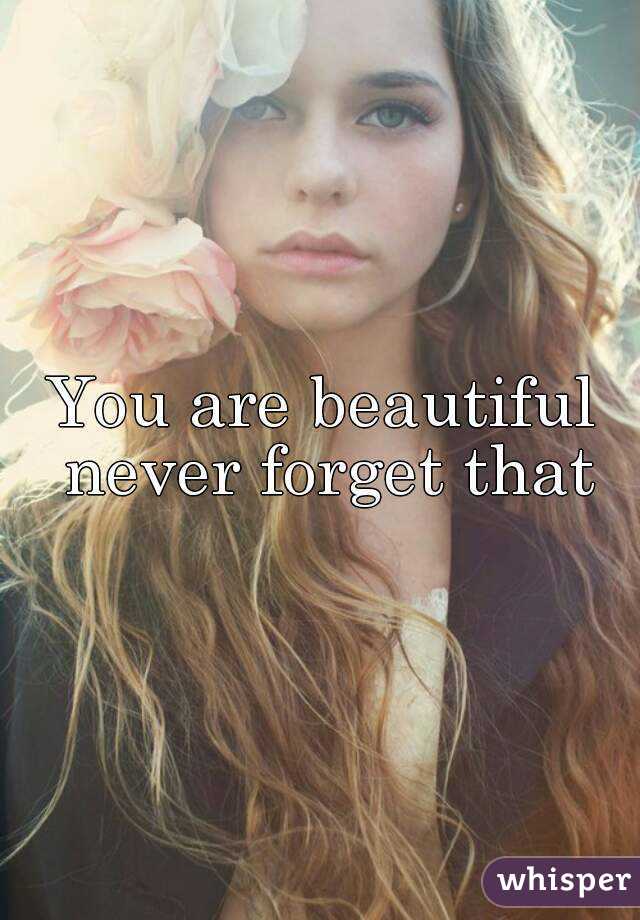 You are beautiful never forget that