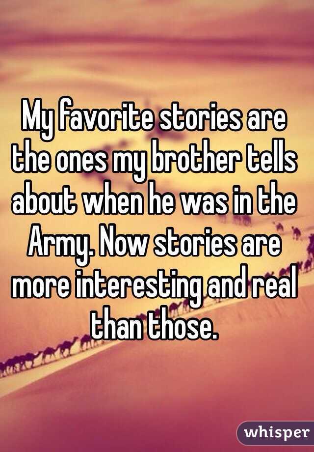 My favorite stories are the ones my brother tells about when he was in the Army. Now stories are more interesting and real than those. 