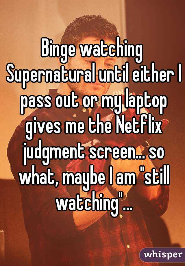 Binge watching Supernatural until either I pass out or my laptop gives me the Netflix judgment screen... so what, maybe I am "still watching"...