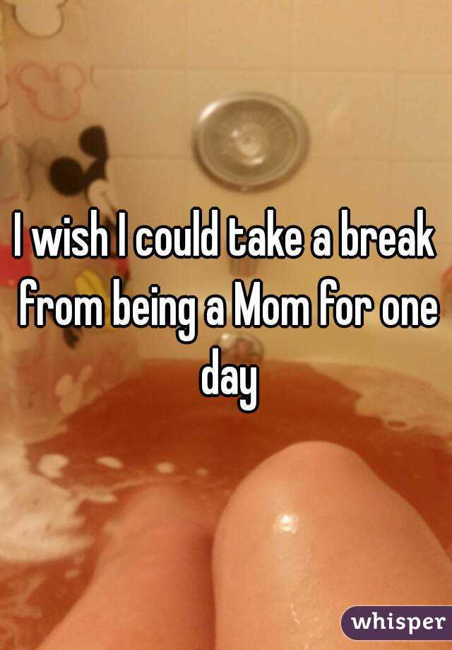 I wish I could take a break from being a Mom for one day
