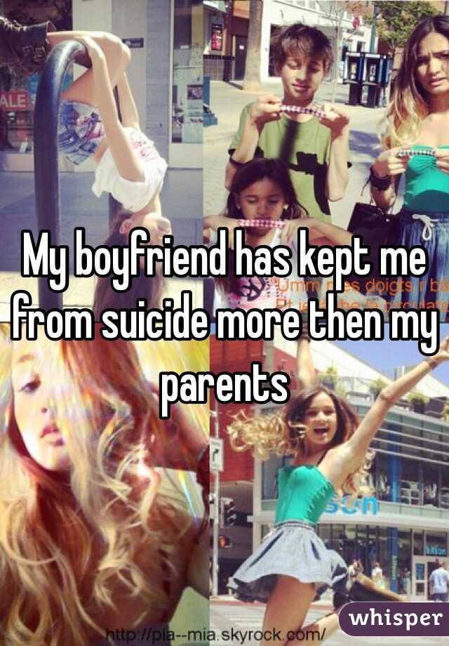 My boyfriend has kept me from suicide more then my parents