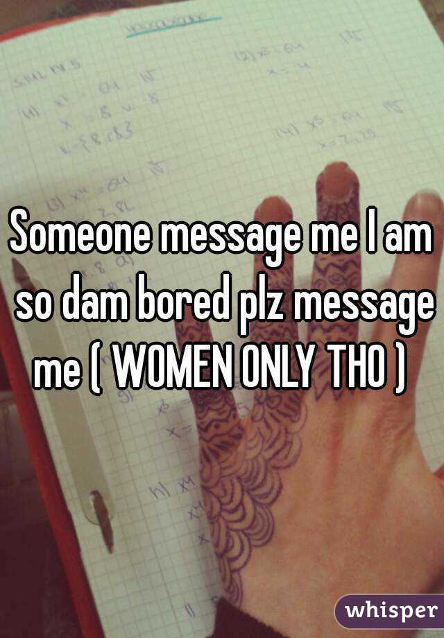 Someone message me I am so dam bored plz message me ( WOMEN ONLY THO ) 