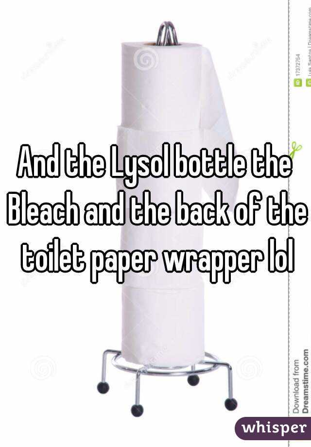 And the Lysol bottle the Bleach and the back of the toilet paper wrapper lol