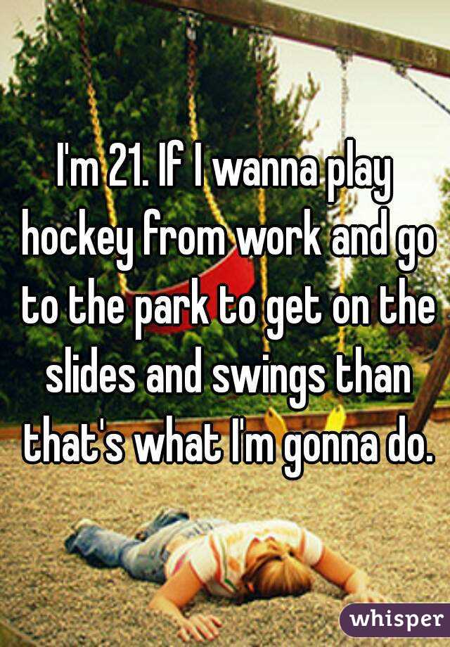 I'm 21. If I wanna play hockey from work and go to the park to get on the slides and swings than that's what I'm gonna do.