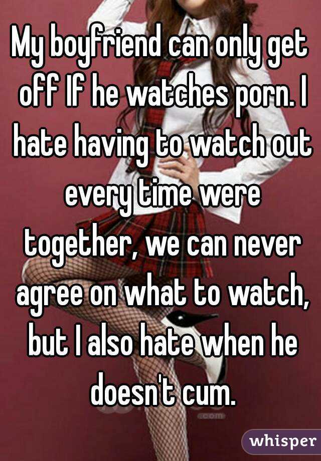 My boyfriend can only get off If he watches porn. I hate having to watch out every time were together, we can never agree on what to watch, but I also hate when he doesn't cum.