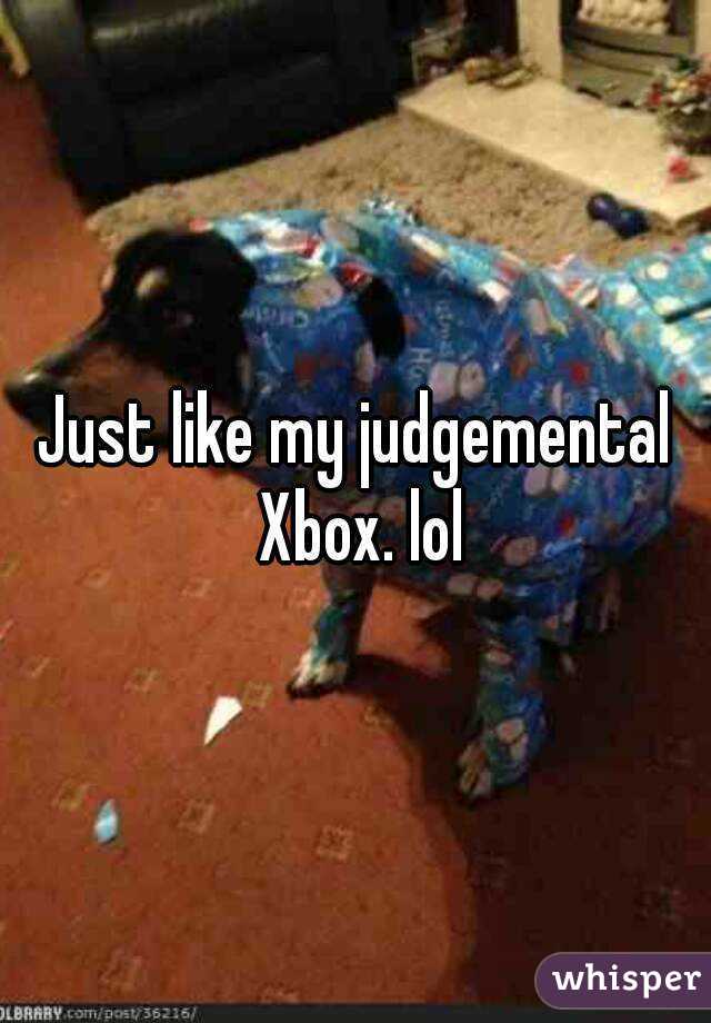 Just like my judgemental Xbox. lol