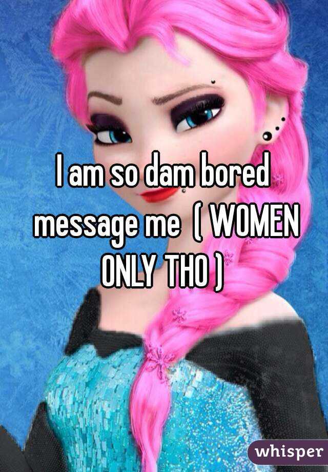 I am so dam bored message me  ( WOMEN ONLY THO ) 