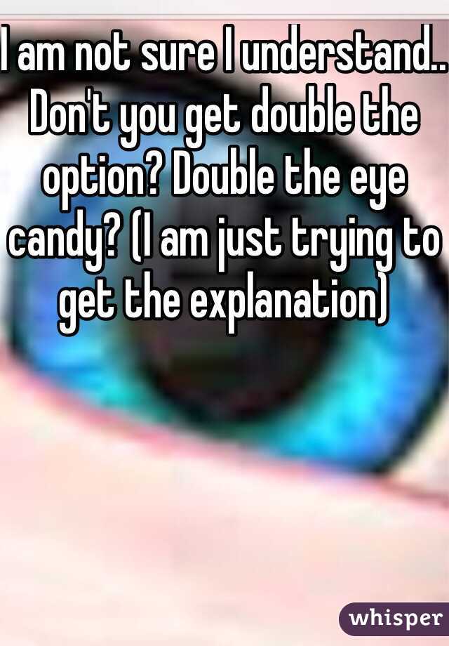 I am not sure I understand.. Don't you get double the option? Double the eye candy? (I am just trying to get the explanation)