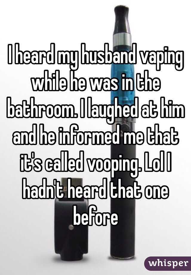 I heard my husband vaping while he was in the bathroom. I laughed at him and he informed me that it's called vooping. Lol I hadn't heard that one before 