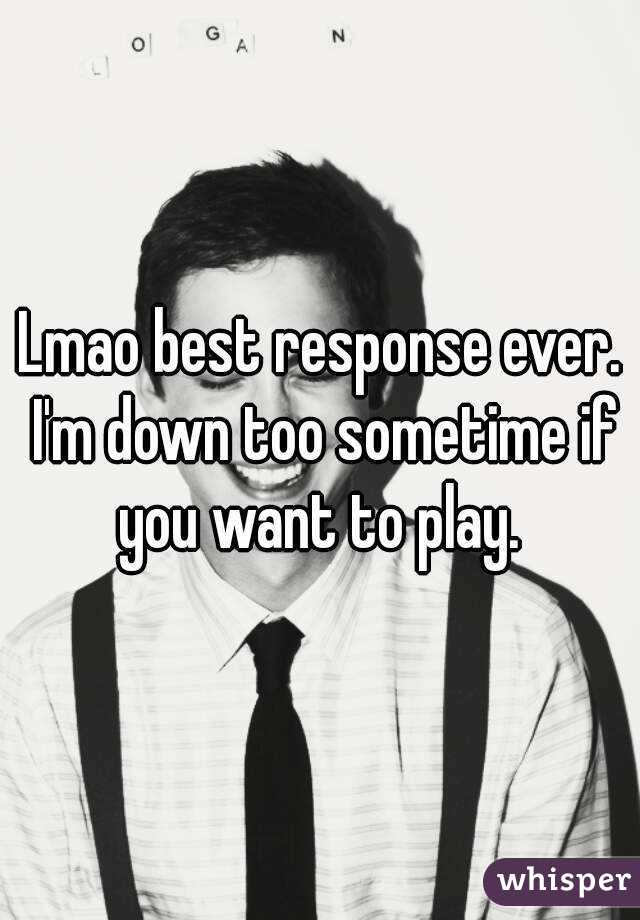 Lmao best response ever. I'm down too sometime if you want to play. 