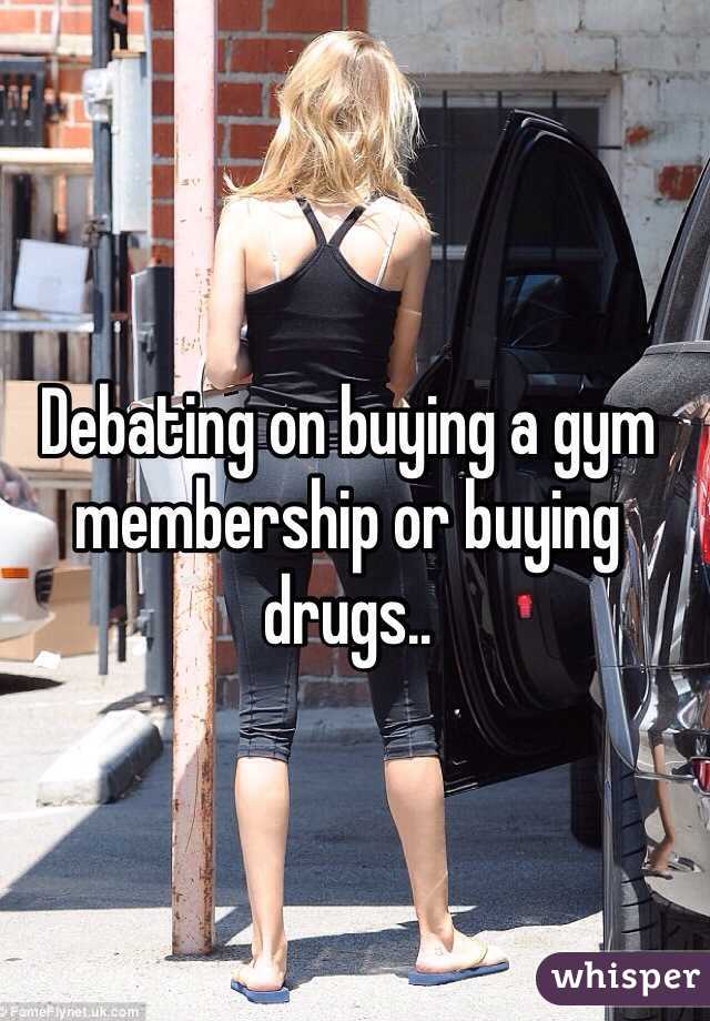 Debating on buying a gym membership or buying drugs..