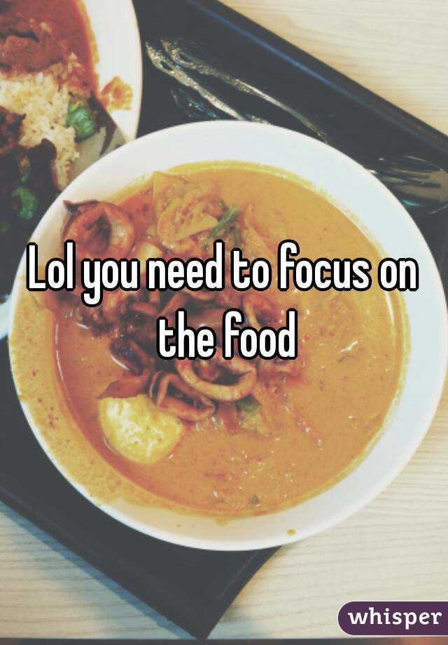 Lol you need to focus on the food