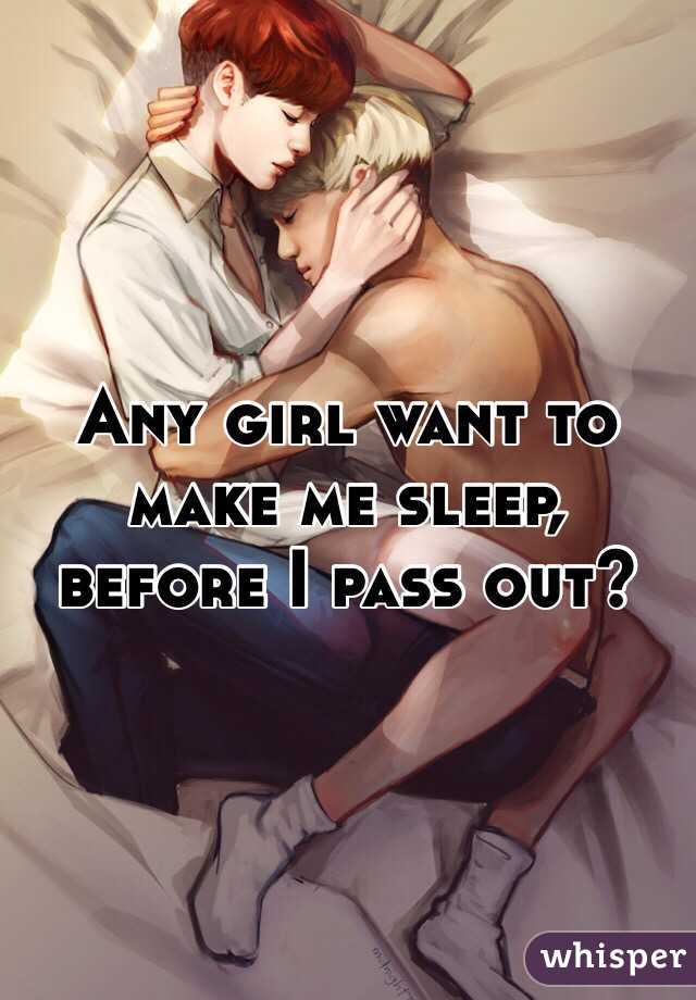 Any girl want to make me sleep, before I pass out?