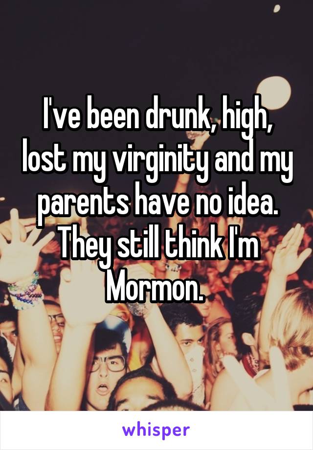 I've been drunk, high, lost my virginity and my parents have no idea. They still think I'm Mormon. 
