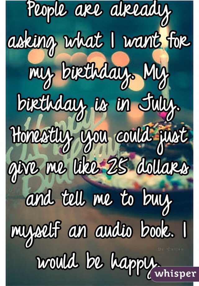 People are already asking what I want for my birthday. My birthday is in July. Honestly you could just give me like 25 dollars and tell me to buy myself an audio book. I would be happy.