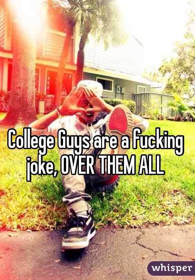 College Guys are a fucking joke, OVER THEM ALL