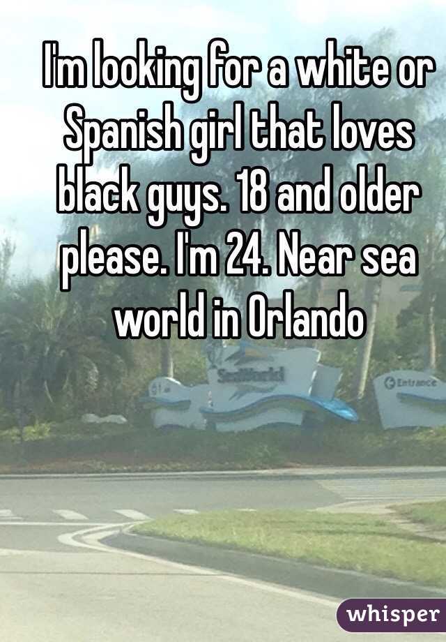 I'm looking for a white or Spanish girl that loves black guys. 18 and older please. I'm 24. Near sea world in Orlando 