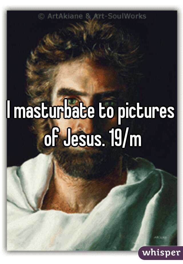 I masturbate to pictures of Jesus. 19/m