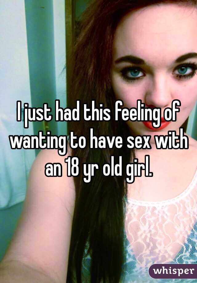 I just had this feeling of wanting to have sex with an 18 yr old girl. 