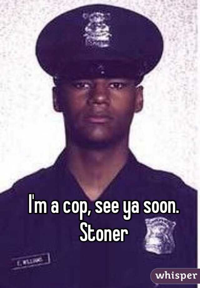 I'm a cop, see ya soon. 
Stoner