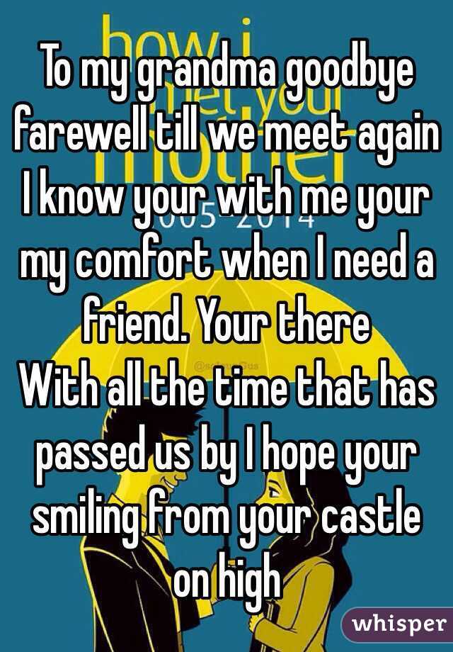 To my grandma goodbye farewell till we meet again
I know your with me your my comfort when I need a friend. Your there 
With all the time that has passed us by I hope your smiling from your castle on high 