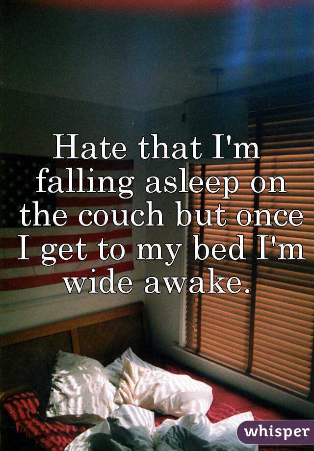 Hate that I'm falling asleep on the couch but once I get to my bed I'm wide awake. 