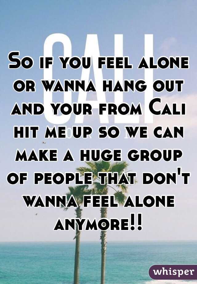 So if you feel alone or wanna hang out and your from Cali hit me up so we can make a huge group of people that don't wanna feel alone anymore!!
