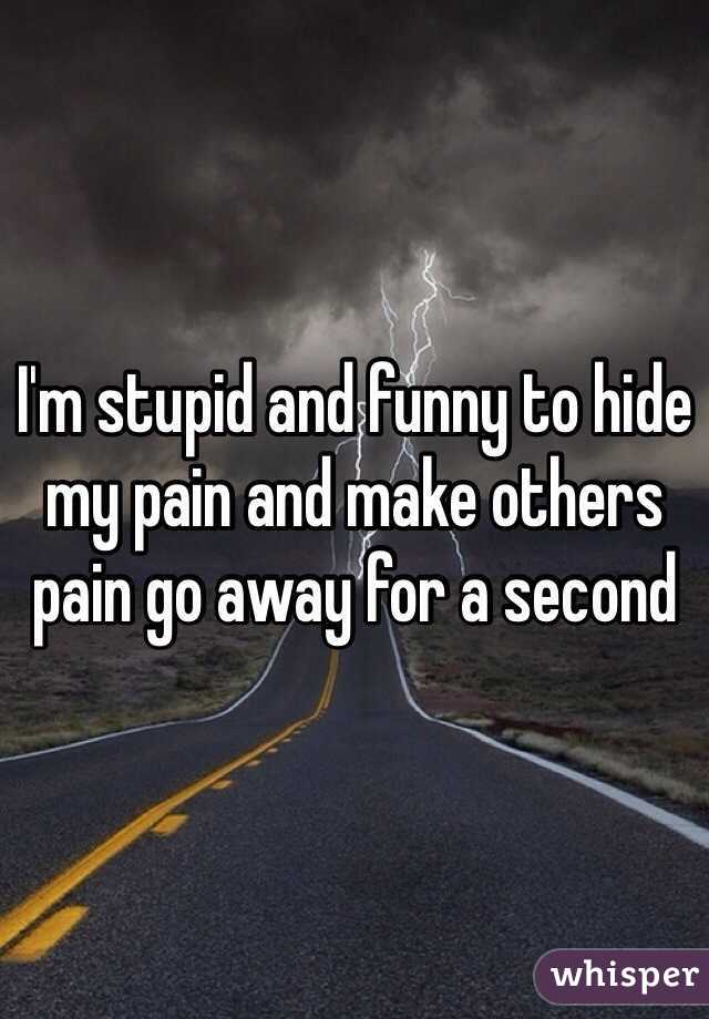 I'm stupid and funny to hide my pain and make others pain go away for a second