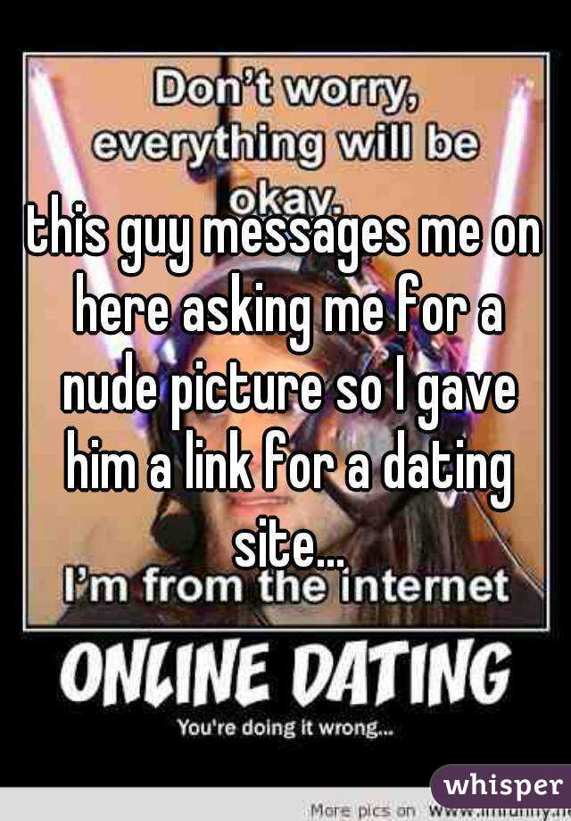 this guy messages me on here asking me for a nude picture so I gave him a link for a dating site...