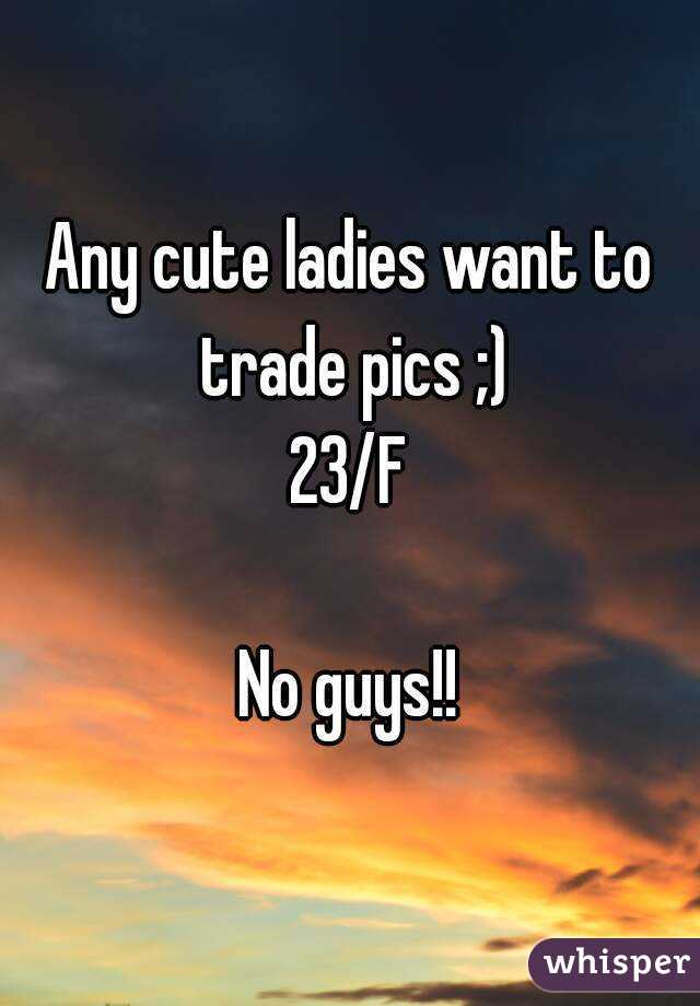 Any cute ladies want to trade pics ;)
23/F

No guys!!