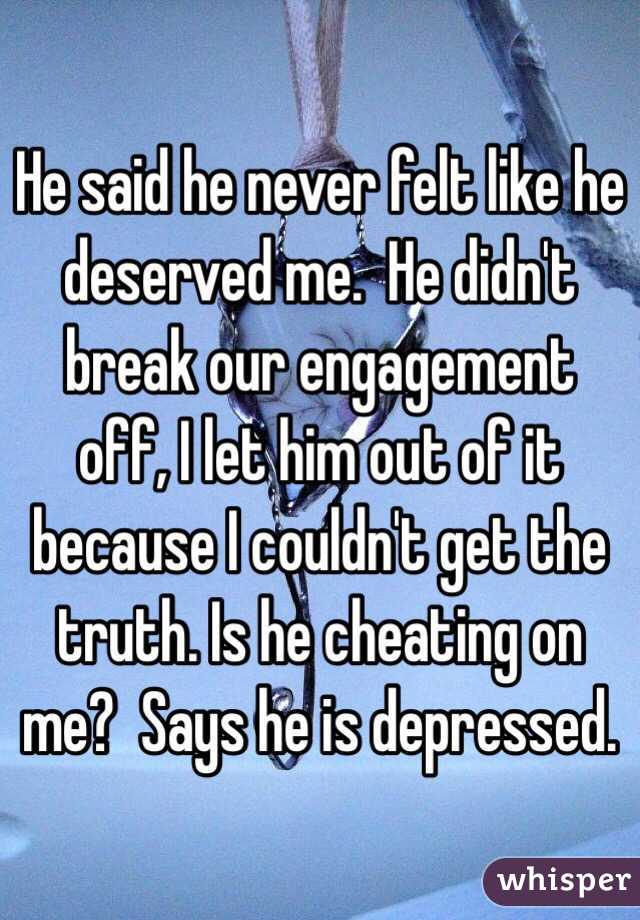 He said he never felt like he deserved me.  He didn't break our engagement off, I let him out of it because I couldn't get the truth. Is he cheating on me?  Says he is depressed.