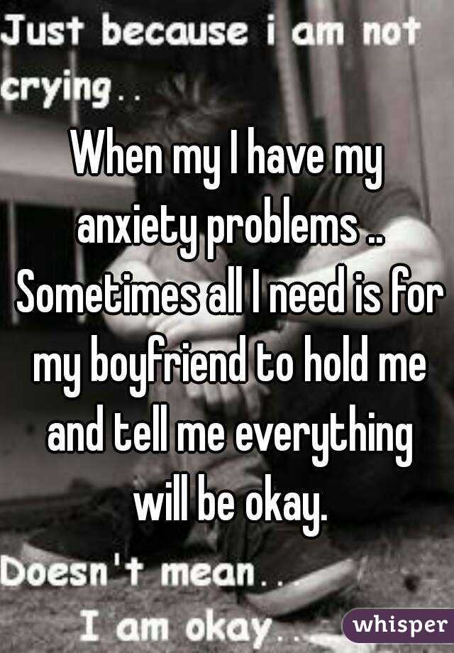 When my I have my anxiety problems .. Sometimes all I need is for my boyfriend to hold me and tell me everything will be okay.