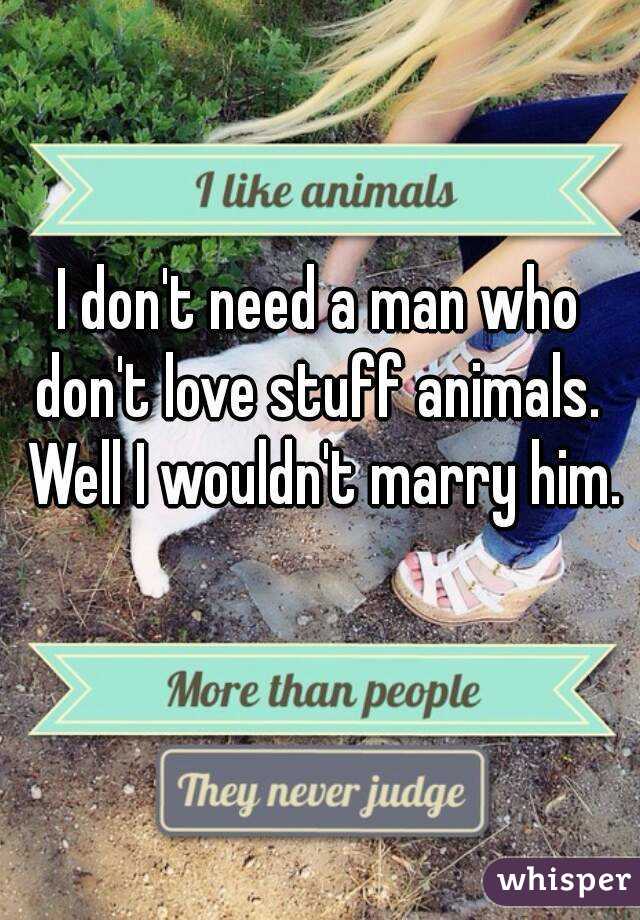 I don't need a man who don't love stuff animals.  Well I wouldn't marry him. 