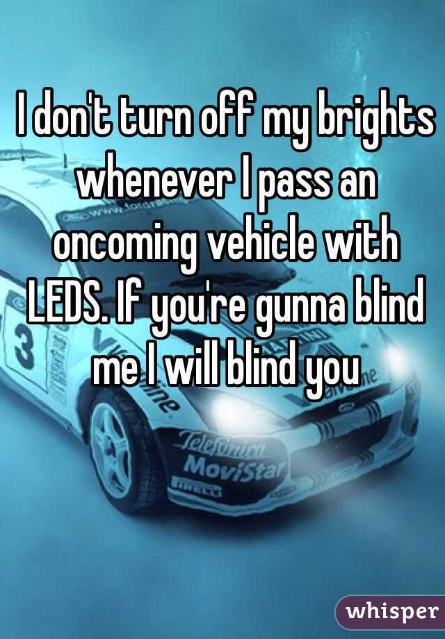 I don't turn off my brights whenever I pass an oncoming vehicle with LEDS. If you're gunna blind me I will blind you